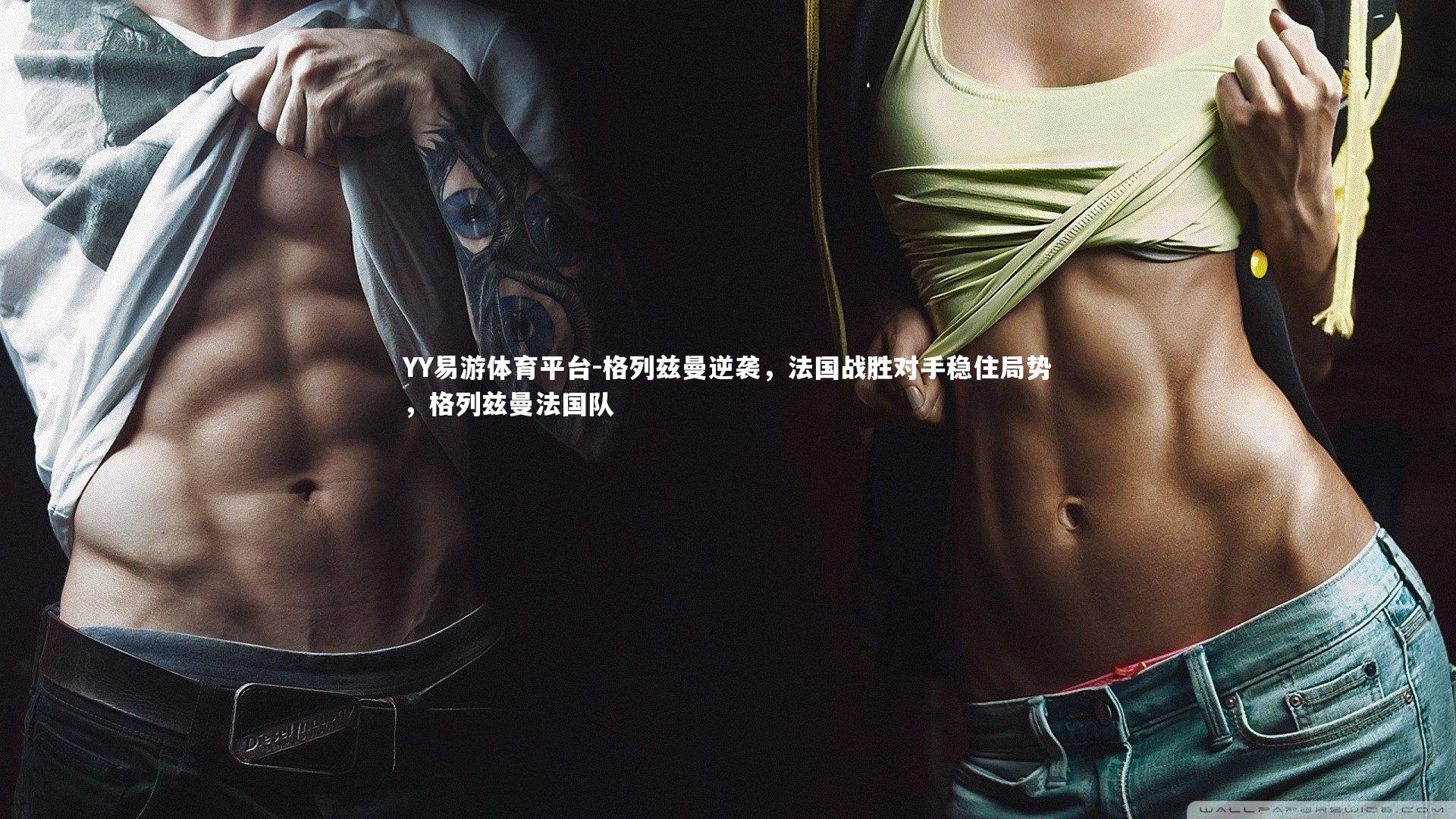 YY易游体育平台-格列兹曼逆袭，法国战胜对手稳住局势，格列兹曼法国队